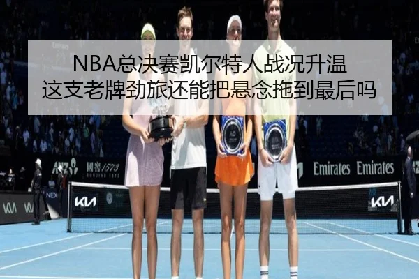 NBA总决赛凯尔特人战况升温 这支老牌劲旅还能把悬念拖到最后吗 - kaiyun