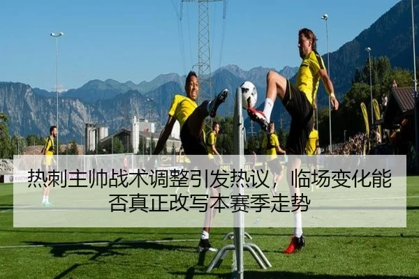 热刺主帅战术调整引发热议，临场变化能否真正改写本赛季走势